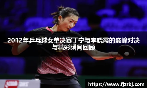 2012年乒乓球女单决赛丁宁与李晓霞的巅峰对决与精彩瞬间回顾