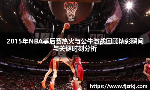 2015年NBA季后赛热火与公牛激战回顾精彩瞬间与关键时刻分析
