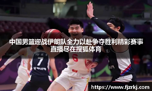 中国男篮迎战伊朗队全力以赴争夺胜利精彩赛事直播尽在搜狐体育
