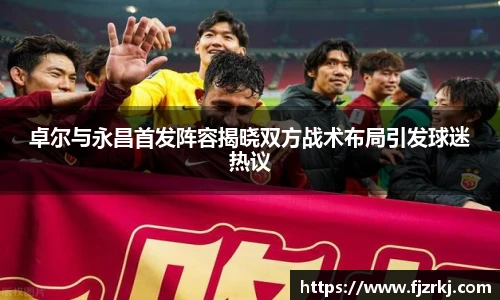 世界杯直播卓尔与永昌首发阵容揭晓双方战术布局引发球迷热议