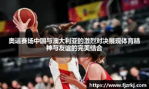 奥运赛场中国与澳大利亚的激烈对决展现体育精神与友谊的完美结合