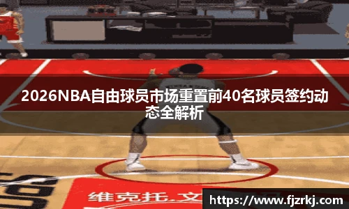 2026NBA自由球员市场重置前40名球员签约动态全解析