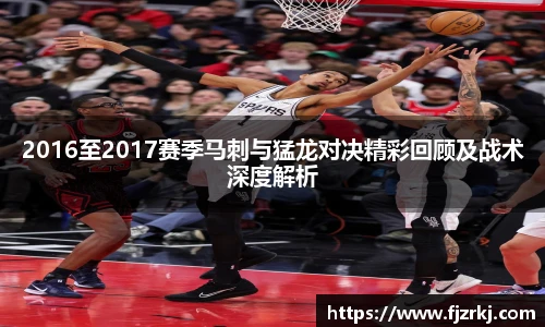2016至2017赛季马刺与猛龙对决精彩回顾及战术深度解析