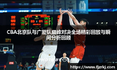 CBA北京队与广厦队巅峰对决全场精彩回放与瞬间分析回顾